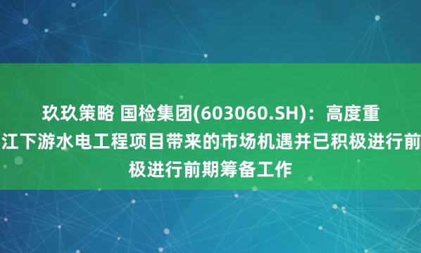 玖玖策略 国检集团(603060.SH)：高度重视雅鲁藏布江下游水电工程项目带来的市场机遇并已积极进行前期筹备工作