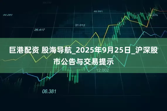巨港配资 股海导航_2025年9月25日_沪深股市公告与交易提示