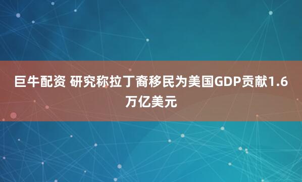 巨牛配资 研究称拉丁裔移民为美国GDP贡献1.6万亿美元