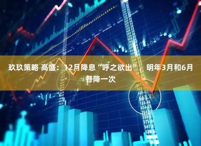 玖玖策略 高盛：12月降息“呼之欲出”，明年3月和6月各降一次