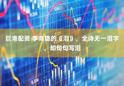 巨港配资 李商隐的《泪》，全诗无一泪字，却句句写泪