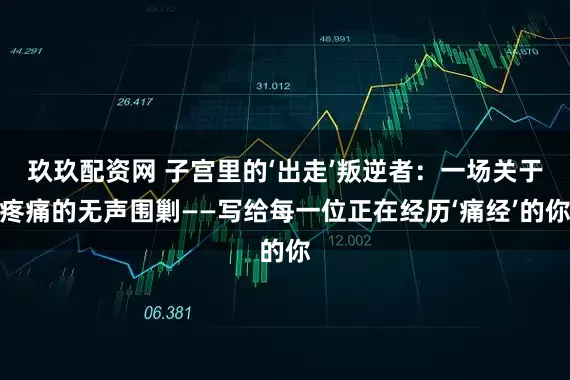 玖玖配资网 子宫里的‘出走’叛逆者：一场关于疼痛的无声围剿——写给每一位正在经历‘痛经’的你