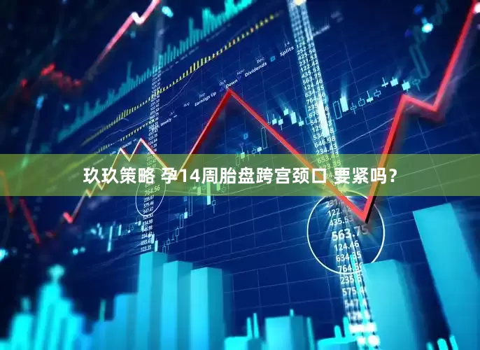 玖玖策略 孕14周胎盘跨宫颈口 要紧吗？