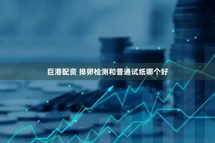 巨港配资 排卵检测和普通试纸哪个好