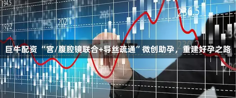 巨牛配资 “宫/腹腔镜联合+导丝疏通”微创助孕，重建好孕之路