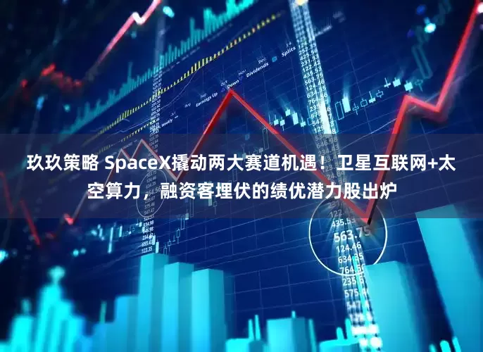 玖玖策略 SpaceX撬动两大赛道机遇！卫星互联网+太空算力，融资客埋伏的绩优潜力股出炉
